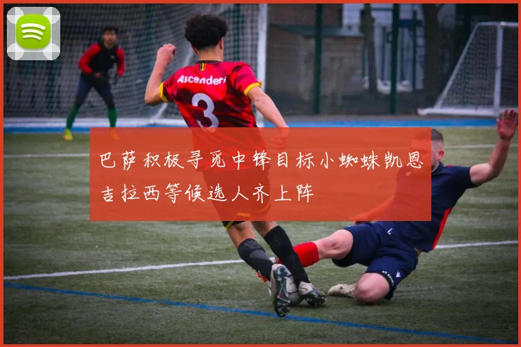 巴萨积极寻觅中锋目标小蜘蛛凯恩吉拉西等候选人齐上阵