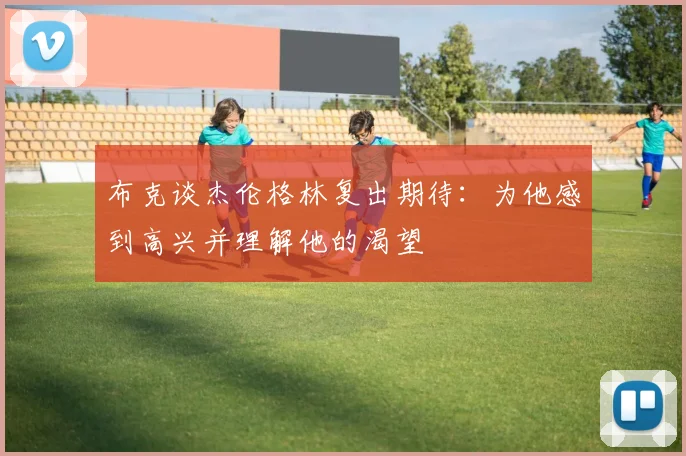 布克谈杰伦格林复出期待：为他感到高兴并理解他的渴望