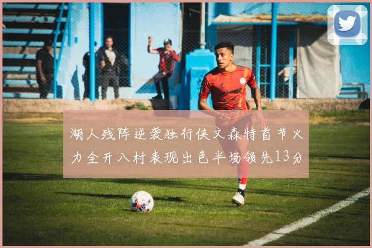 湖人残阵逆袭独行侠文森特首节火力全开八村表现出色半场领先13分