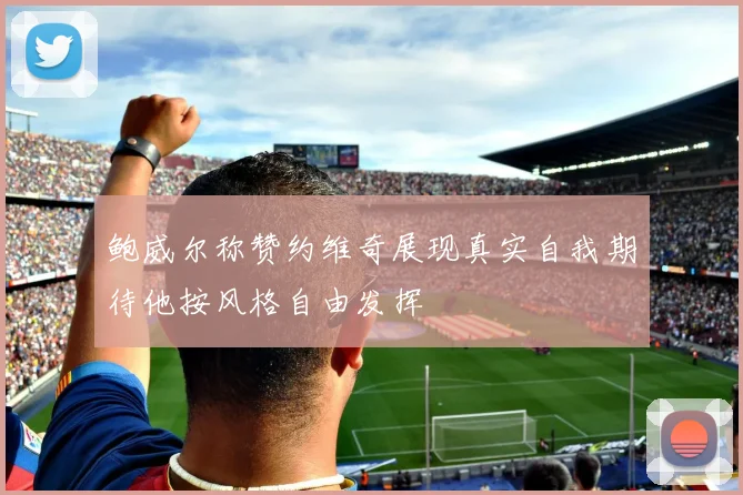 鲍威尔称赞约维奇展现真实自我期待他按风格自由发挥