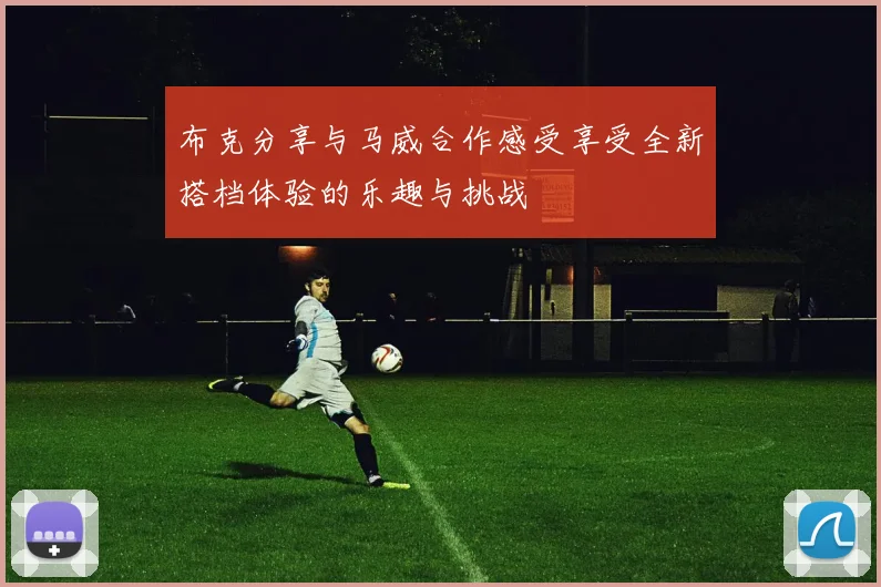 布克分享与马威合作感受享受全新搭档体验的乐趣与挑战