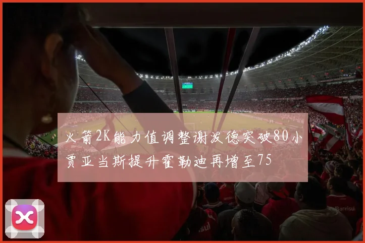 火箭2K能力值调整谢泼德突破80小贾亚当斯提升霍勒迪再增至75