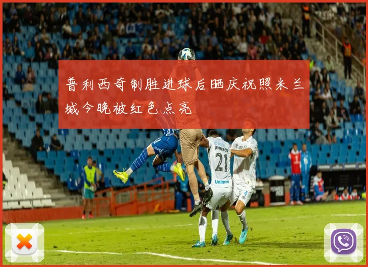 普利西奇制胜进球后晒庆祝照米兰城今晚被红色点亮