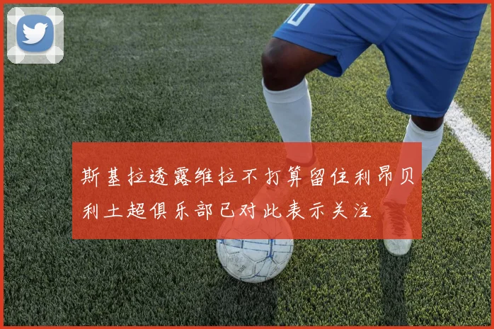斯基拉透露维拉不打算留住利昂贝利土超俱乐部已对此表示关注