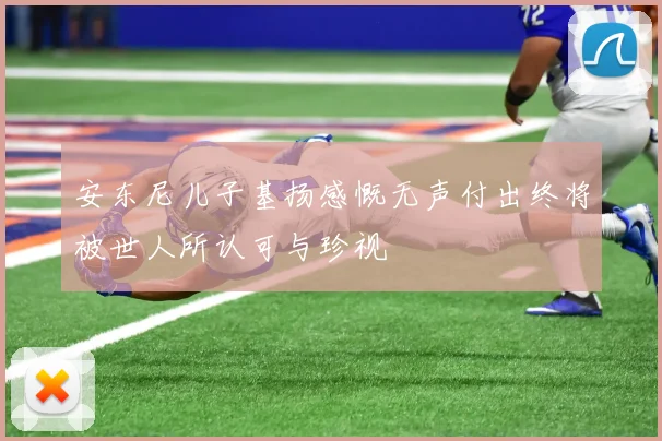 安东尼儿子基扬感慨无声付出终将被世人所认可与珍视