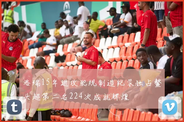 洛瑞15年进攻犯规制造纪录独占鳌头超第二名224次成就辉煌