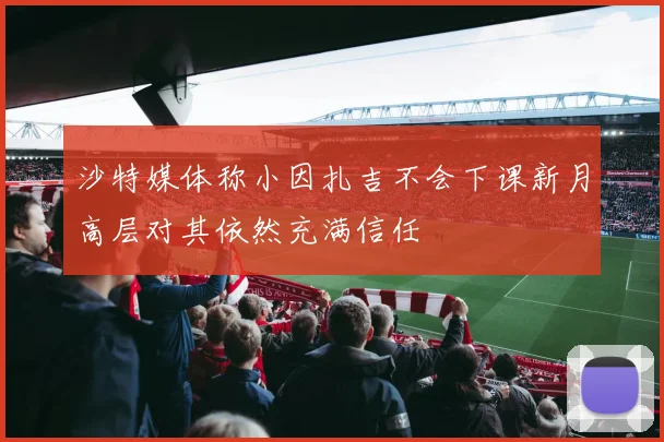 沙特媒体称小因扎吉不会下课新月高层对其依然充满信任