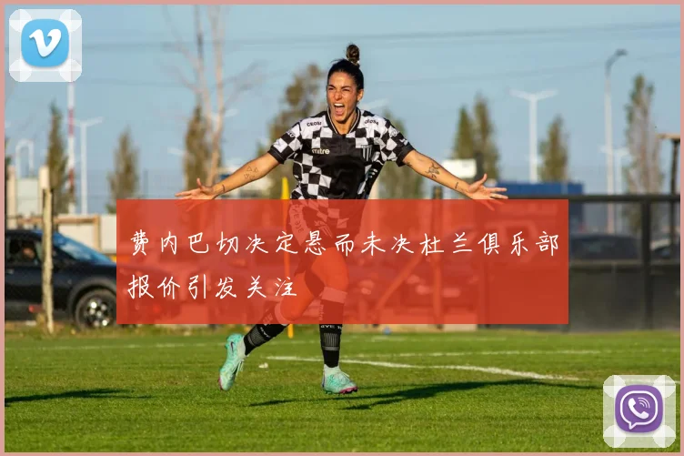 费内巴切决定悬而未决杜兰俱乐部报价引发关注