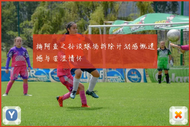 梅阿查之孙谈球场拆除计划感慨遗憾与苦涩情怀