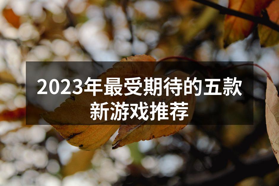 2023年最受期待的五款新游戏推荐